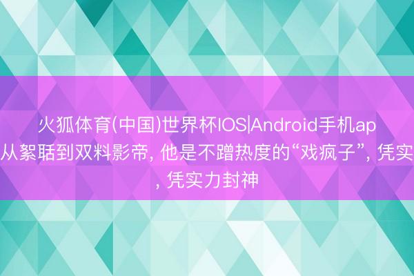 火狐体育(中国)世界杯IOS|Android手机app下载 从絮聒到双料影帝， 他是不蹭热度的“戏疯子”， 凭实力封神