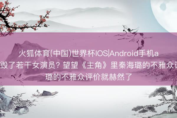 火狐体育(中国)世界杯IOS|Android手机app下载 整容毁了若干女演员? 望望《主角》里秦海璐的不雅众评价就赫然了