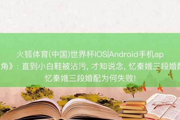 火狐体育(中国)世界杯IOS|Android手机app下载 《主角》: 直到小白鞋被沾污， 才知说念， 忆秦娥三段婚配为何失败!