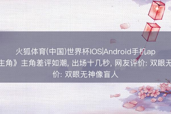 火狐体育(中国)世界杯IOS|Android手机app下载 《主角》主角差评如潮， 出场十几秒， 网友评价: 双眼无神像盲人