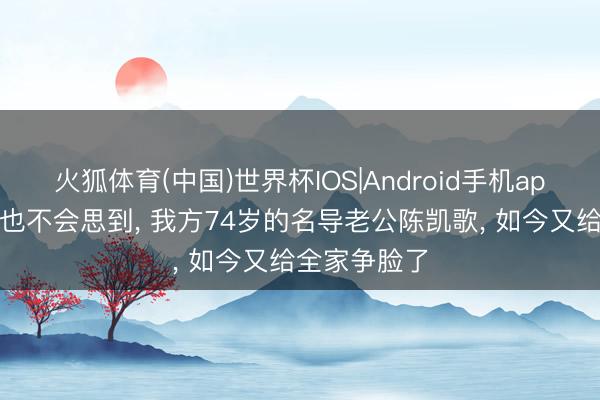 火狐体育(中国)世界杯IOS|Android手机app下载 陈红也不会思到， 我方74岁的名导老公陈凯歌， 如今又给全家争脸了