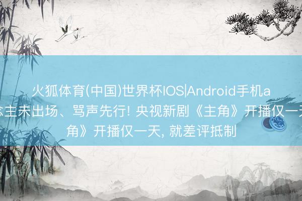 火狐体育(中国)世界杯IOS|Android手机app下载 东说念主未出场、骂声先行! 央视新剧《主角》开播仅一天， 就差评抵制