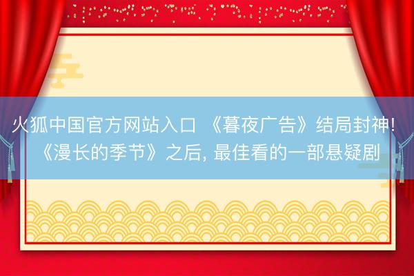 火狐中国官方网站入口 《暮夜广告》结局封神! 《漫长的季节》之后， 最佳看的一部悬疑剧