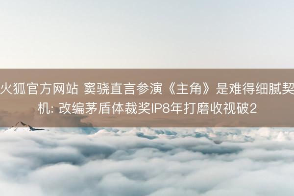 火狐官方网站 窦骁直言参演《主角》是难得细腻契机: 改编茅盾体裁奖IP8年打磨收视破2