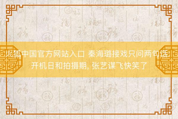 火狐中国官方网站入口 秦海璐接戏只问两句话: 开机日和拍摄期， 张艺谋飞快笑了