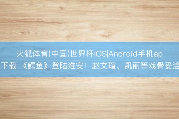 火狐体育(中国)世界杯IOS|Android手机app下载 《鳄鱼》登陆淮安！赵文瑄、凯丽等戏骨妥洽！