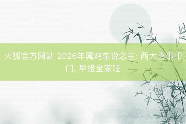火狐官方网站 2026年属鸡东说念主: 两大喜事叩门， 早接全家旺