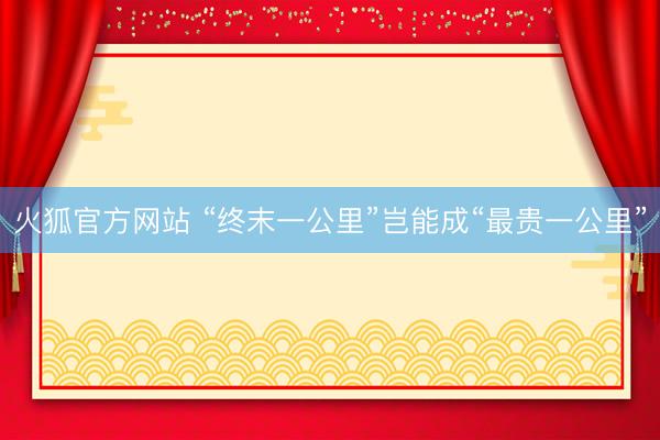 火狐官方网站 “终末一公里”岂能成“最贵一公里”