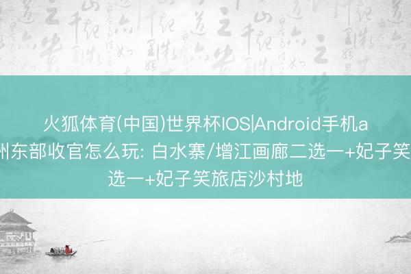 火狐体育(中国)世界杯IOS|Android手机app下载 广州东部收官怎么玩: 白水寨/增江画廊二选一+妃子笑旅店沙村地