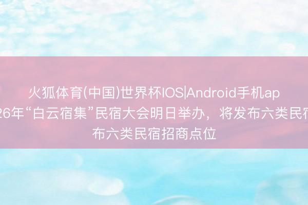 火狐体育(中国)世界杯IOS|Android手机app下载 2026年“白云宿集”民宿大会明日举办，将发布六类民宿招商点位