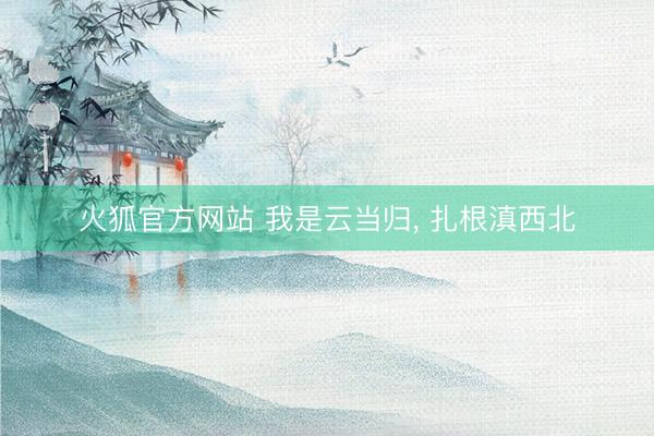 火狐官方网站 我是云当归， 扎根滇西北