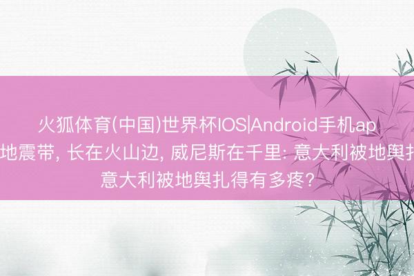 火狐体育(中国)世界杯IOS|Android手机app下载 生在地震带， 长在火山边， 威尼斯在千里: 意大利被地舆扎得有多疼?