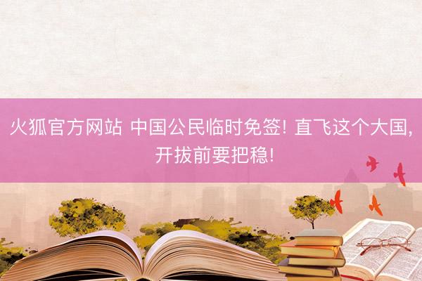 火狐官方网站 中国公民临时免签! 直飞这个大国， 开拔前要把稳!