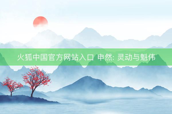火狐中国官方网站入口 申然: 灵动与魁伟