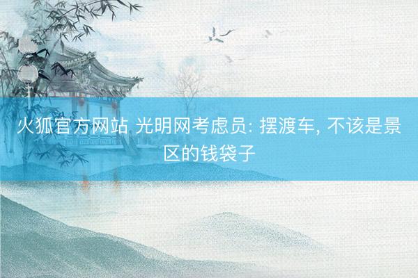 火狐官方网站 光明网考虑员: 摆渡车， 不该是景区的钱袋子