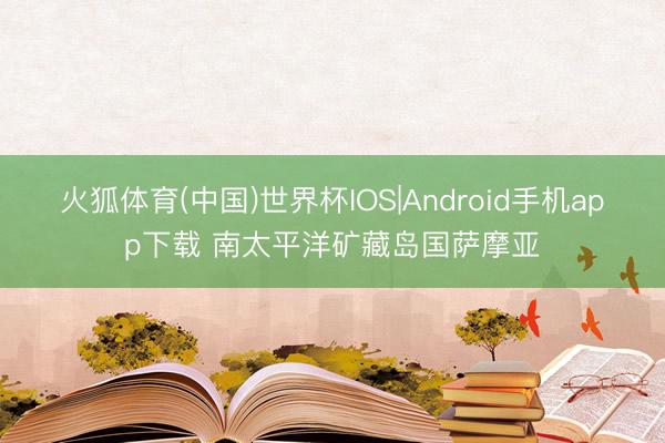 火狐体育(中国)世界杯IOS|Android手机app下载 南太平洋矿藏岛国萨摩亚