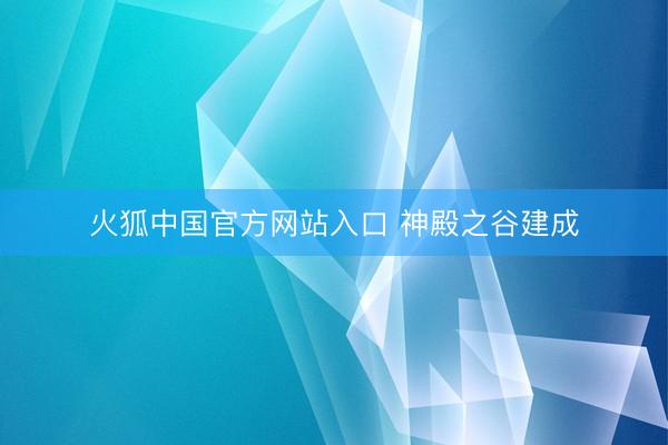 火狐中国官方网站入口 神殿之谷建成