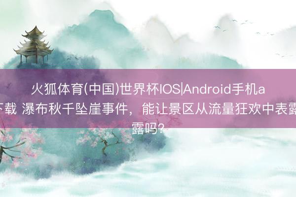 火狐体育(中国)世界杯IOS|Android手机app下载 瀑布秋千坠崖事件，能让景区从流量狂欢中表露吗？