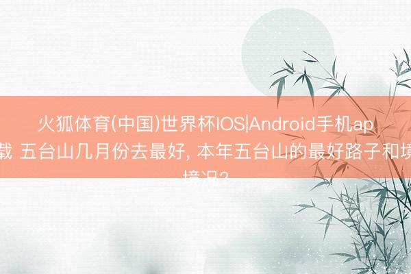 火狐体育(中国)世界杯IOS|Android手机app下载 五台山几月份去最好， 本年五台山的最好路子和境况?