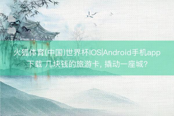 火狐体育(中国)世界杯IOS|Android手机app下载 几块钱的旅游卡， 撬动一座城?