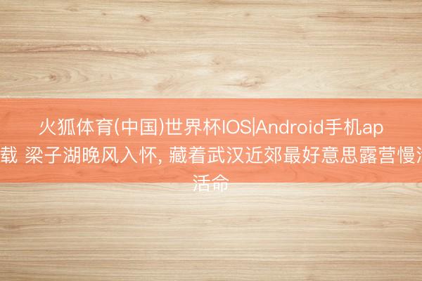 火狐体育(中国)世界杯IOS|Android手机app下载 梁子湖晚风入怀， 藏着武汉近郊最好意思露营慢活命