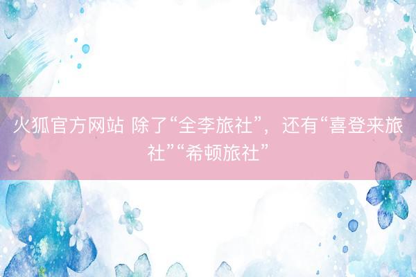 火狐官方网站 除了“全李旅社”，还有“喜登来旅社”“希顿旅社”