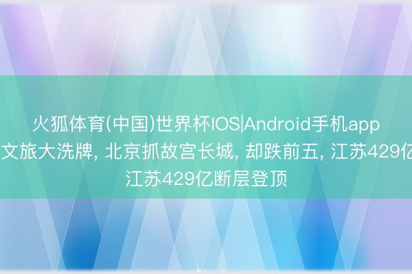 火狐体育(中国)世界杯IOS|Android手机app下载 五一文旅大洗牌， 北京抓故宫长城， 却跌前五， 江苏429亿断层登顶