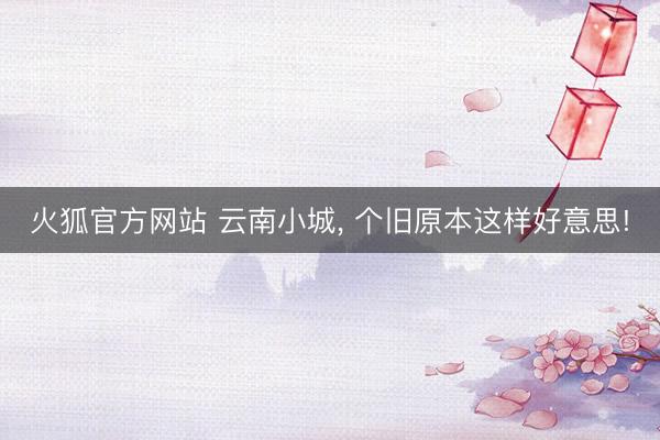 火狐官方网站 云南小城， 个旧原本这样好意思!