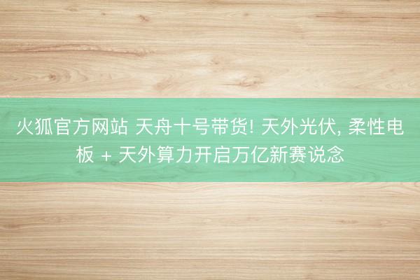 火狐官方网站 天舟十号带货! 天外光伏， 柔性电板 + 天外算力开启万亿新赛说念