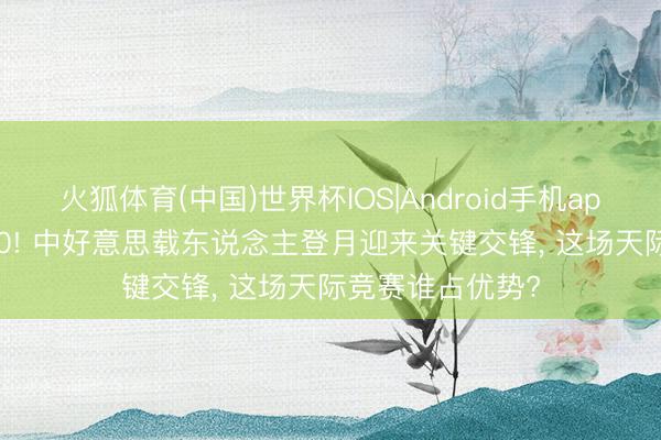 火狐体育(中国)世界杯IOS|Android手机app下载 决战2030! 中好意思载东说念主登月迎来关键交锋， 这场天际竞赛谁占优势?