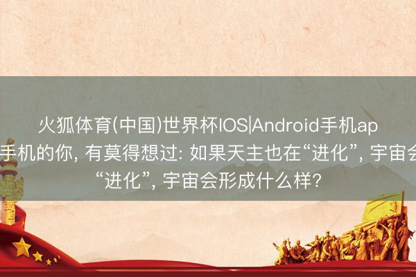 火狐体育(中国)世界杯IOS|Android手机app下载 熬夜刷手机的你， 有莫得想过: 如果天主也在“进化”， 宇宙会形成什么样?