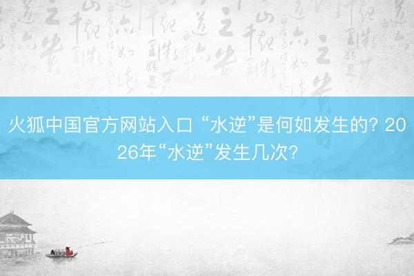 火狐中国官方网站入口 “水逆”是何如发生的? 2026年“水逆”发生几次?