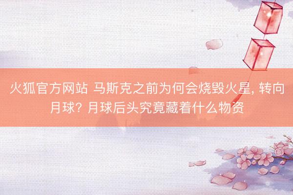 火狐官方网站 马斯克之前为何会烧毁火星， 转向月球? 月球后头究竟藏着什么物资
