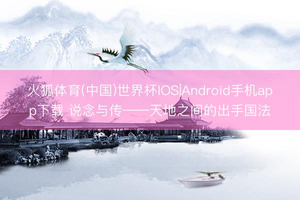 火狐体育(中国)世界杯IOS|Android手机app下载 说念与传——天地之间的出手国法