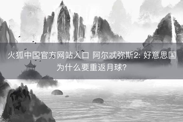 火狐中国官方网站入口 阿尔忒弥斯2: 好意思国为什么要重返月球?