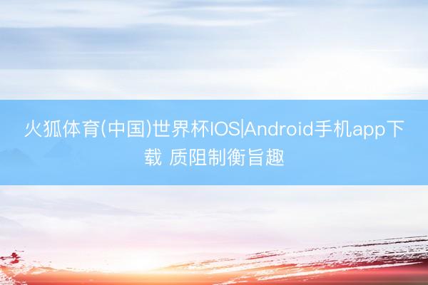 火狐体育(中国)世界杯IOS|Android手机app下载 质阻制衡旨趣