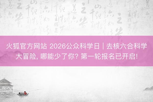 火狐官方网站 2026公众科学日 | 去核六合科学大冒险，<a href=