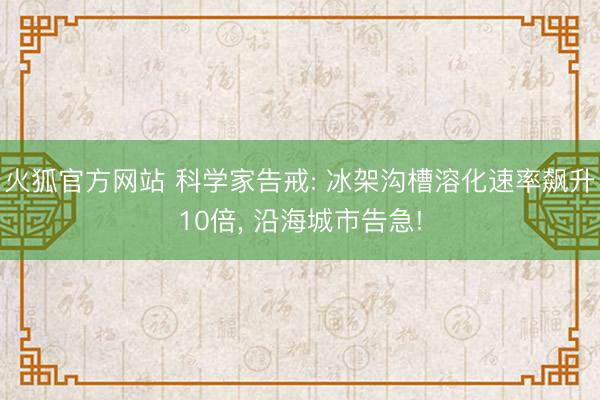 火狐官方网站 科学家告戒: 冰架沟槽溶化速率飙升10倍， 沿海城市告急!