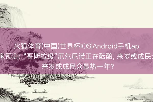 火狐体育(中国)世界杯IOS|Android手机app下载 科学家预测: “哥斯拉级”厄尔尼诺正在酝酿， 来岁或成民众最热一年?