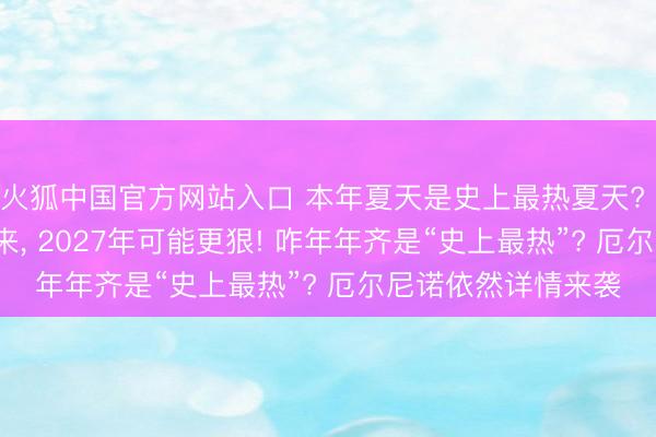 火狐中国官方网站入口 本年夏天是史上最热夏天? 分析: 厄尔尼诺刚来， 2027年可能更狠! 咋年年齐是“史上最热”? 厄尔尼诺依然详情来袭