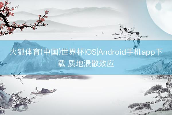 火狐体育(中国)世界杯IOS|Android手机app下载 质地溃散效应