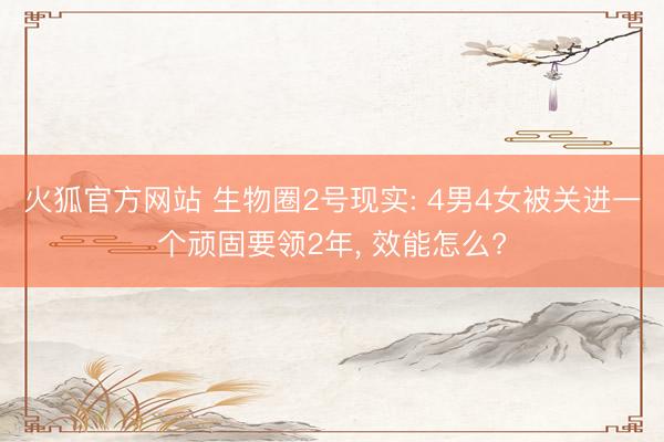 火狐官方网站 生物圈2号现实: 4男4女被关进一个顽固要领2年， 效能怎么?