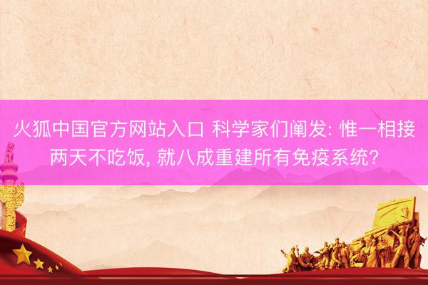 火狐中国官方网站入口 科学家们阐发: 惟一相接两天不吃饭， 就八成重建所有免疫系统?