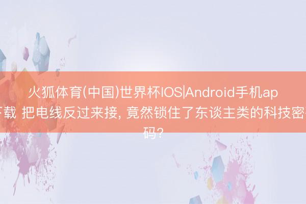 火狐体育(中国)世界杯IOS|Android手机app下载 把电线反过来接， 竟然锁住了东谈主类的科技密码?