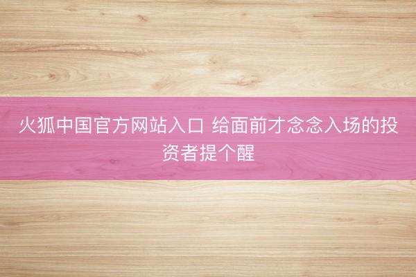火狐中国官方网站入口 给面前才念念入场的投资者提个醒