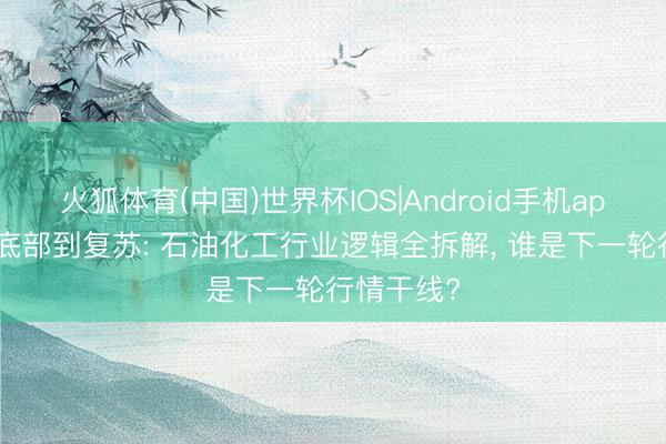 火狐体育(中国)世界杯IOS|Android手机app下载 从底部到复苏: 石油化工行业逻辑全拆解， 谁是下一轮行情干线?