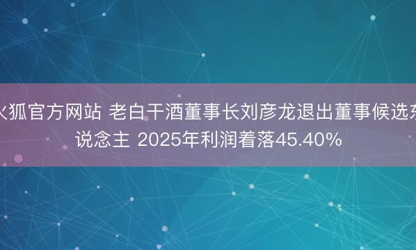 火狐官方网站 老白干酒董事长刘彦龙退出董事候选东说念主 2025年利润着落45.40%