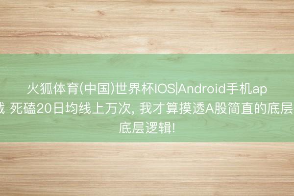 火狐体育(中国)世界杯IOS|Android手机app下载 死磕20日均线上万次， 我才算摸透A股简直的底层逻辑!