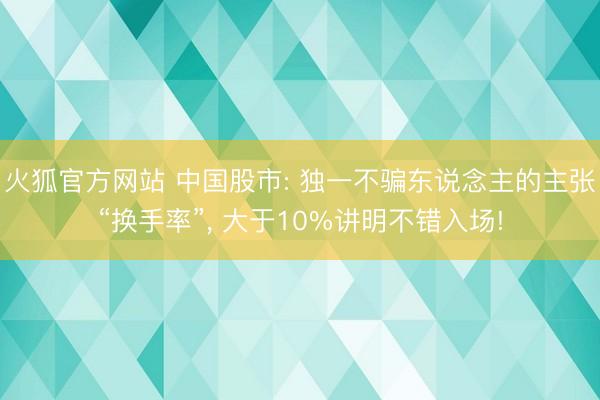 火狐官方网站 中国股市: 独一不骗东说念主的主张“换手率”， 大于10%讲明不错入场!