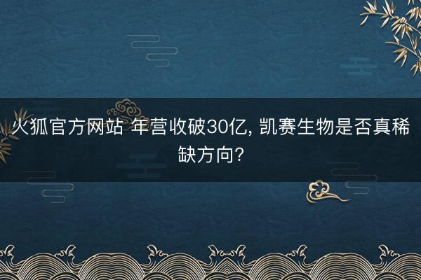 火狐官方网站 年营收破30亿， 凯赛生物是否真稀缺方向?
